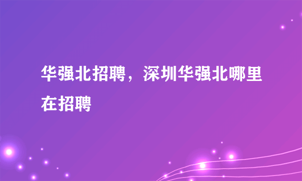 华强北招聘，深圳华强北哪里在招聘
