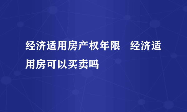 经济适用房产权年限   经济适用房可以买卖吗