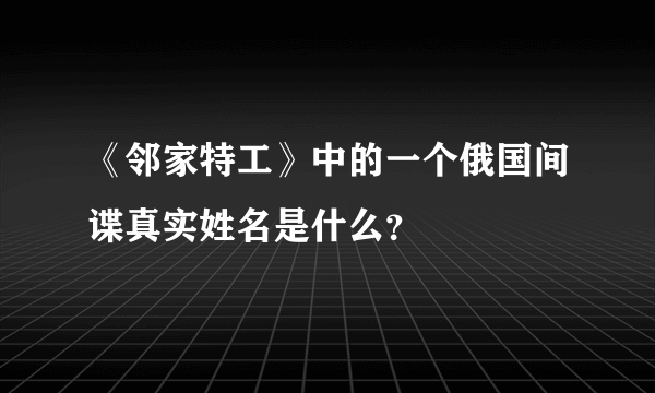 《邻家特工》中的一个俄国间谍真实姓名是什么？