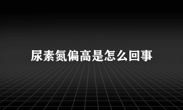尿素氮偏高是怎么回事