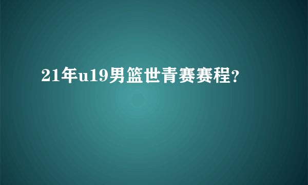 21年u19男篮世青赛赛程？
