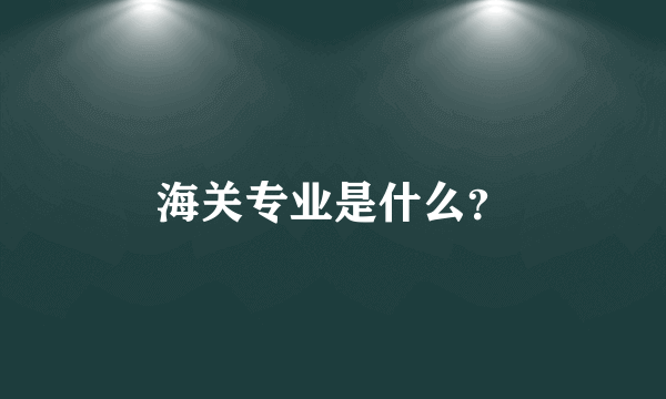 海关专业是什么？