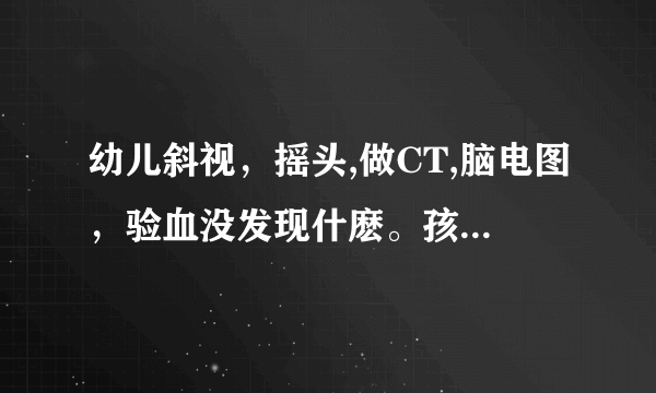 幼儿斜视，摇头,做CT,脑电图，验血没发现什麽。孩子已经七个月了，尤其是使劲干什麽时摇头厉害，眼睛有..