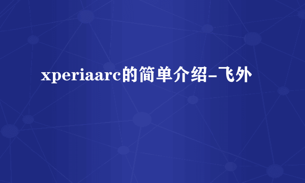 xperiaarc的简单介绍-飞外
