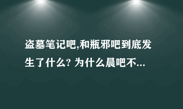 盗墓笔记吧,和瓶邪吧到底发生了什么? 为什么晨吧不干了，现在盗吧的大吧主是谁？瓶邪吧又怎么了？这