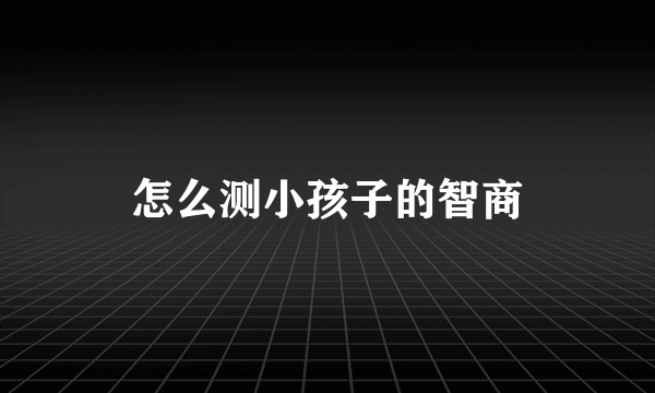 怎么测小孩子的智商