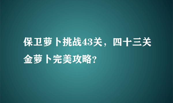 保卫萝卜挑战43关，四十三关金萝卜完美攻略？