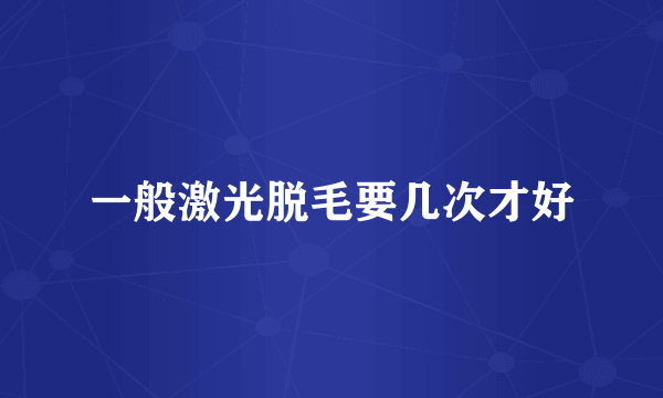 一般激光脱毛要几次才好