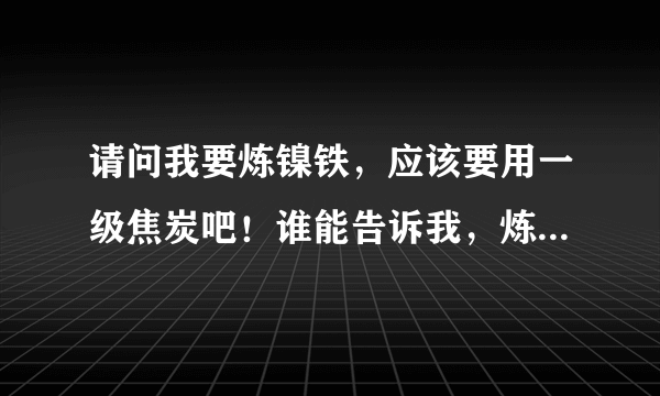 请问我要炼镍铁，应该要用一级焦炭吧！谁能告诉我，炼镍铁具体要用什么指标呢？