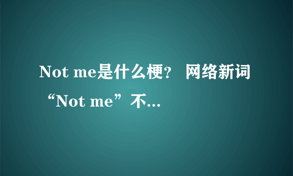 Not me是什么梗？ 网络新词“Not me”不知道你就OUT啦！|Not|是什么
