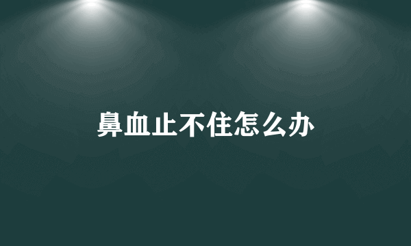 鼻血止不住怎么办