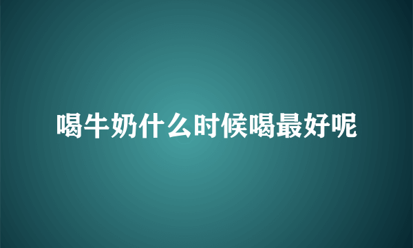 喝牛奶什么时候喝最好呢