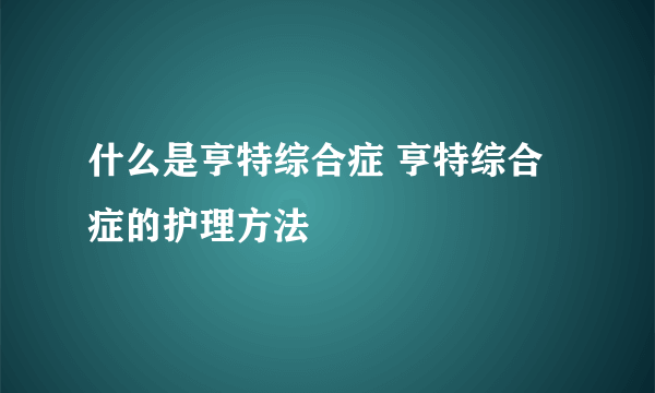 什么是亨特综合症 亨特综合症的护理方法