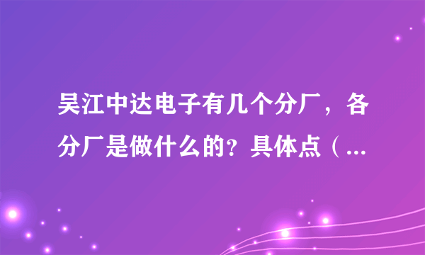 吴江中达电子有几个分厂，各分厂是做什么的？具体点（最好是内部人员回答）？