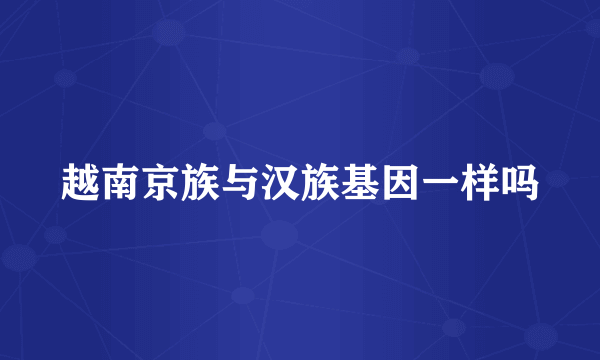 越南京族与汉族基因一样吗