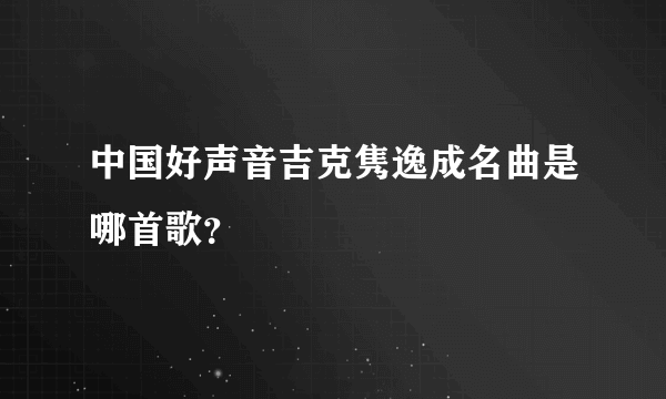 中国好声音吉克隽逸成名曲是哪首歌？