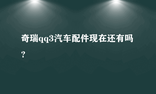 奇瑞qq3汽车配件现在还有吗？