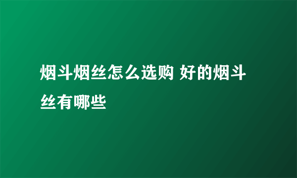 烟斗烟丝怎么选购 好的烟斗丝有哪些