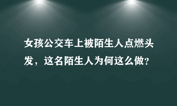 女孩公交车上被陌生人点燃头发，这名陌生人为何这么做？
