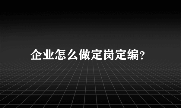 企业怎么做定岗定编？