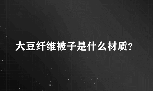 大豆纤维被子是什么材质？