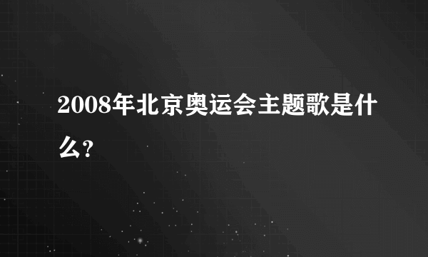 2008年北京奥运会主题歌是什么？