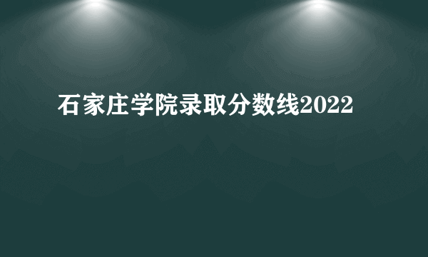 石家庄学院录取分数线2022