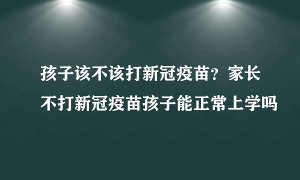 孩子该不该打新冠疫苗？家长不打新冠疫苗孩子能正常上学吗