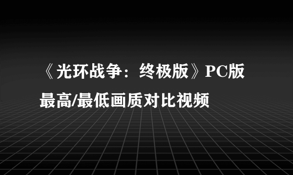 《光环战争：终极版》PC版最高/最低画质对比视频