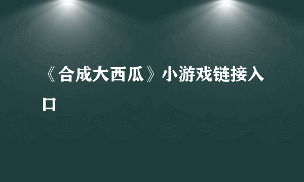 《合成大西瓜》小游戏链接入口