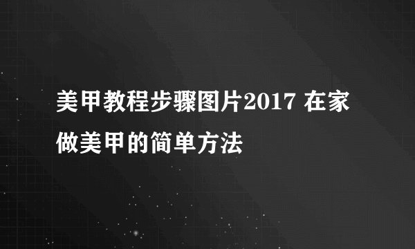 美甲教程步骤图片2017 在家做美甲的简单方法