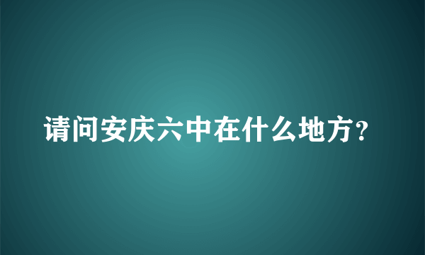 请问安庆六中在什么地方？