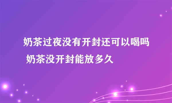 奶茶过夜没有开封还可以喝吗 奶茶没开封能放多久