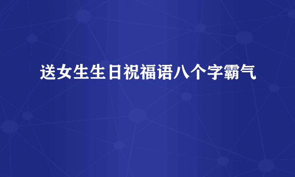 送女生生日祝福语八个字霸气