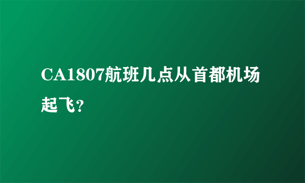 CA1807航班几点从首都机场起飞？