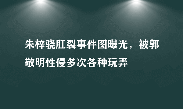 朱梓骁肛裂事件图曝光，被郭敬明性侵多次各种玩弄 