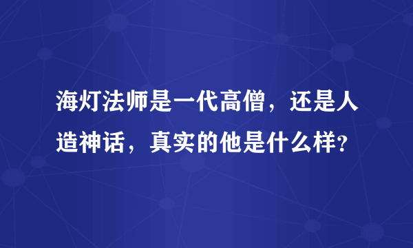 海灯法师是一代高僧，还是人造神话，真实的他是什么样？