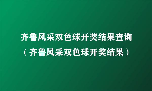 齐鲁风采双色球开奖结果查询（齐鲁风采双色球开奖结果）