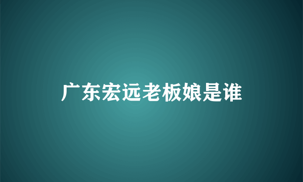 广东宏远老板娘是谁