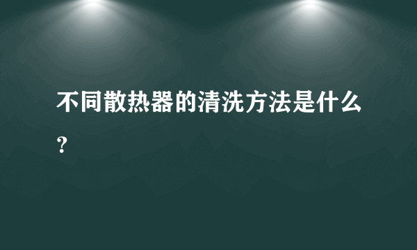 不同散热器的清洗方法是什么？