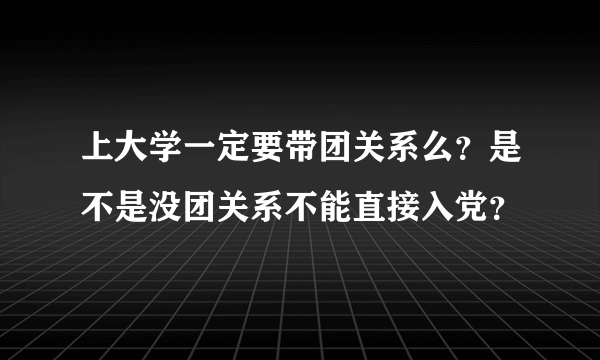 上大学一定要带团关系么？是不是没团关系不能直接入党？