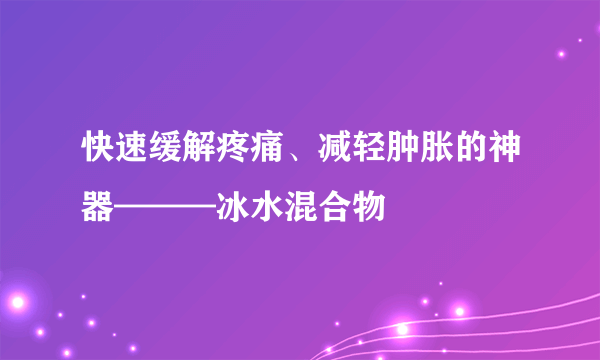 快速缓解疼痛、减轻肿胀的神器———冰水混合物