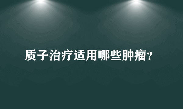 质子治疗适用哪些肿瘤？