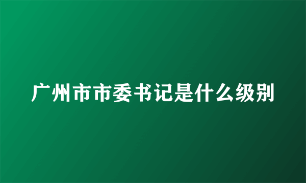广州市市委书记是什么级别