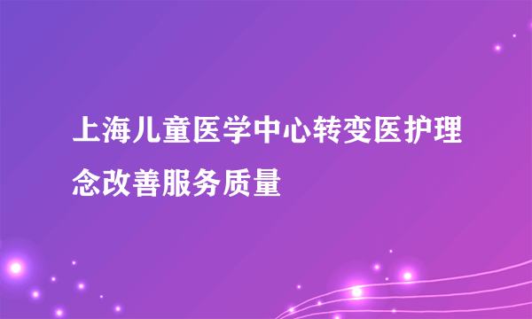 上海儿童医学中心转变医护理念改善服务质量