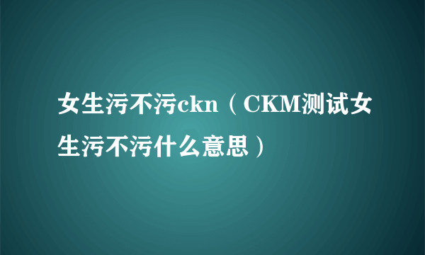 女生污不污ckn（CKM测试女生污不污什么意思）