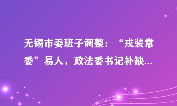 无锡市委班子调整：“戎装常委”易人，政法委书记补缺（附名录）
