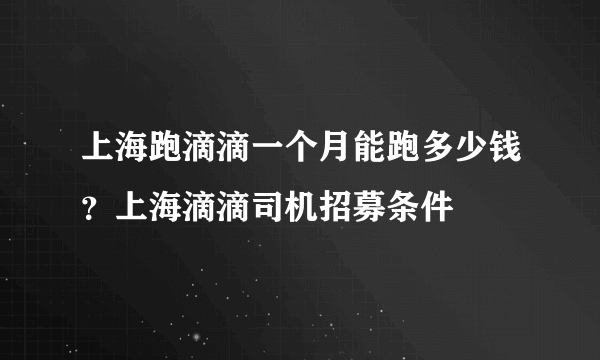 上海跑滴滴一个月能跑多少钱？上海滴滴司机招募条件