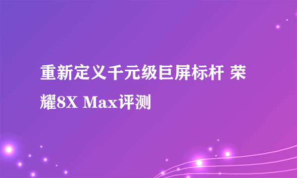 重新定义千元级巨屏标杆 荣耀8X Max评测