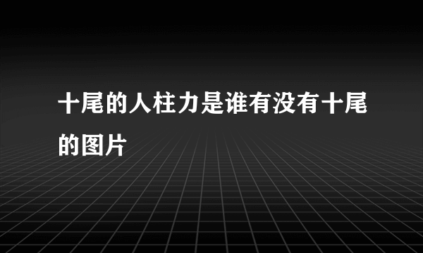 十尾的人柱力是谁有没有十尾的图片